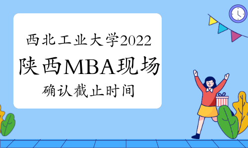 西北工业大学2022年陕西MBA现场确认审核结束时间:4月20日